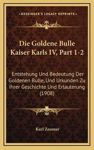 Cover image for Die Goldene Bulle Kaiser Karls IV, Part 1-2: Entstehung Und Bedeutung Der Goldenen Bulle, Und Urkunden Zu Ihrer Geschichte Und Erlauterung (1908)