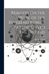 Cover image for Remarks On the Work of the Reverend Robert Taylor, Styled the Diegesis