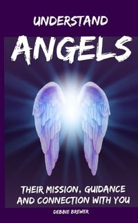 Cover image for Understand Angels, Their Mission, Guidance and Connection With You