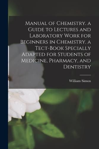 Cover image for Manual of Chemistry. a Guide to Lectures and Laboratory Work for Beginners in Chemistry. a Tect-Book Specially Adapted for Students of Medicine, Pharmacy, and Dentistry