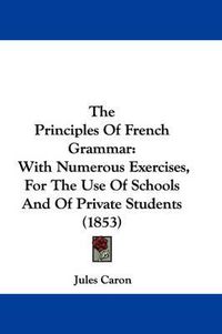 Cover image for The Principles of French Grammar: With Numerous Exercises, for the Use of Schools and of Private Students (1853)