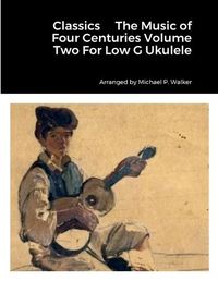 Cover image for Classics The Music of Four Centuries Volume Two For Low G Ukulele