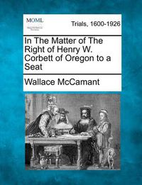 Cover image for In the Matter of the Right of Henry W. Corbett of Oregon to a Seat