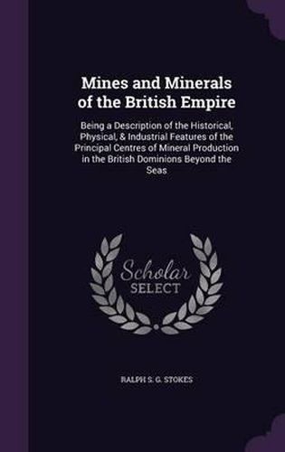 Cover image for Mines and Minerals of the British Empire: Being a Description of the Historical, Physical, & Industrial Features of the Principal Centres of Mineral Production in the British Dominions Beyond the Seas