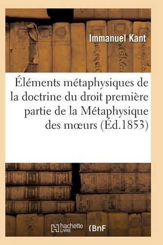 Elements Metaphysiques de la Doctrine Du Droit Premiere Partie de la Metaphysique Des Moeurs