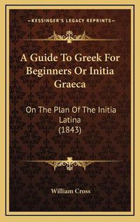 Cover image for A Guide to Greek for Beginners or Initia Graeca: On the Plan of the Initia Latina (1843)