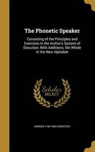 Cover image for The Phonetic Speaker: Consisting of the Principles and Exercises in the Author's System of Elocution, with Additions; The Whole in the New Alphabet