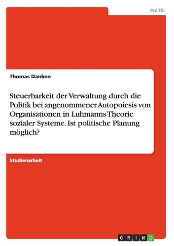 Cover image for Steuerbarkeit der Verwaltung durch die Politik bei angenommener Autopoiesis von Organisationen in Luhmanns Theorie sozialer Systeme. Ist politische Planung moeglich?