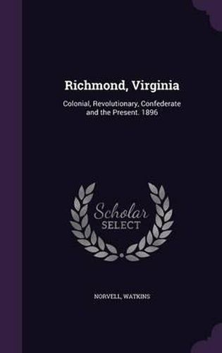 Cover image for Richmond, Virginia: Colonial, Revolutionary, Confederate and the Present. 1896