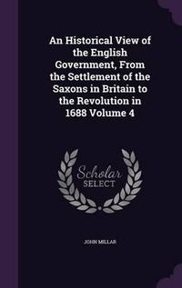 Cover image for An Historical View of the English Government, from the Settlement of the Saxons in Britain to the Revolution in 1688 Volume 4