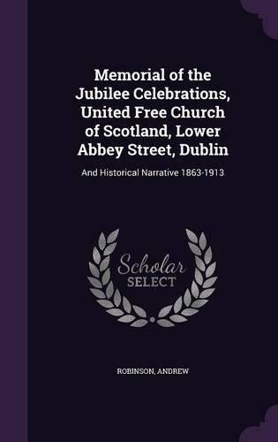 Cover image for Memorial of the Jubilee Celebrations, United Free Church of Scotland, Lower Abbey Street, Dublin: And Historical Narrative 1863-1913