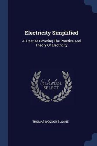 Cover image for Electricity Simplified: A Treatise Covering the Practice and Theory of Electricity