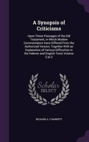 Cover image for A Synopsis of Criticisms: Upon Those Passages of the Old Testament, in Which Modern Commentators Have Differed from the Authorized Version; Together with an Explanation of Various Difficulties in the Hebrew and English Texts Volume 2 PT.2