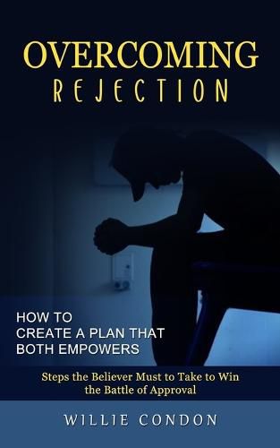 Cover image for Overcoming Rejection: How to Create a Plan That Both Empowers (Steps the Believer Must to Take to Win the Battle of Approval)