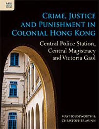 Crime, Justice and Punishment in Colonial Hong Kong: Central Police Station, Central Magistracy and Victoria Gaol