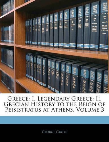 Cover image for Greece: I. Legendary Greece: Ii. Grecian History to the Reign of Peisistratus at Athens, Volume 3