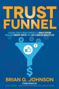 Cover image for Trust Funnel: Leverage Today's Online Currency to Grab Attention, Drive and Convert Traffic, and Live a Fabulous Wealthy Life