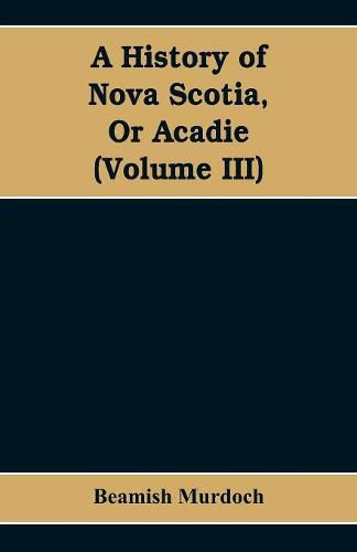 Cover image for A History of Nova Scotia, Or Acadie (Volume III)