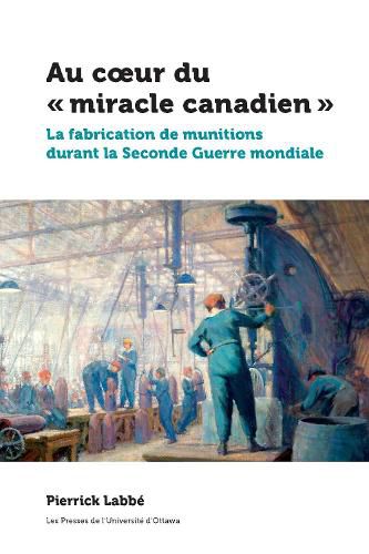 Cover image for Au coeur du   miracle canadien: La fabrication de munitions durant la Seconde Guerre mondiale