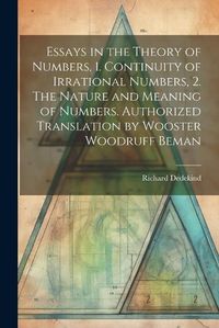 Cover image for Essays in the Theory of Numbers, 1. Continuity of Irrational Numbers, 2. The Nature and Meaning of Numbers. Authorized Translation by Wooster Woodruff Beman