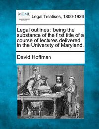 Cover image for Legal outlines: being the substance of the first title of a course of lectures delivered in the University of Maryland.