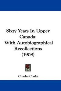 Cover image for Sixty Years in Upper Canada: With Autobiographical Recollections (1908)