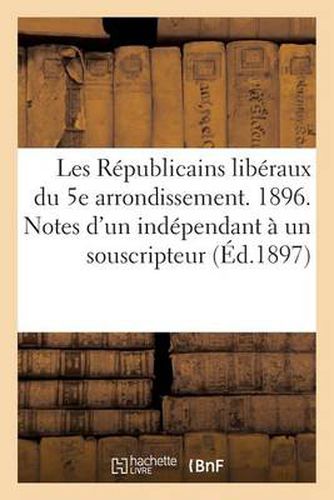 Les Republicains Liberaux Du 5e Arrondissement. 1896. Notes d'Un Independant A Un Souscripteur: . Lyon, 31 Decembre 1896