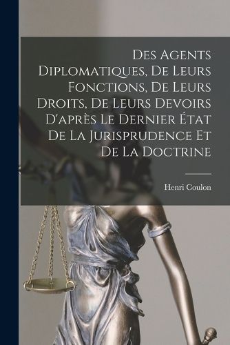 Cover image for Des Agents Diplomatiques, De Leurs Fonctions, De Leurs Droits, De Leurs Devoirs D'apres Le Dernier Etat De La Jurisprudence Et De La Doctrine
