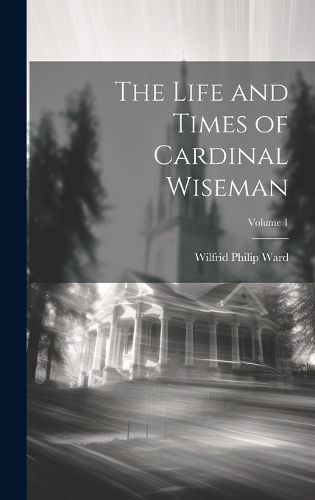 The Life and Times of Cardinal Wiseman; Volume 1