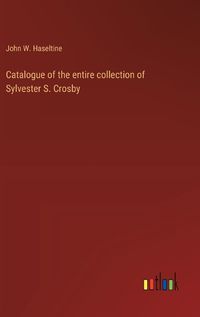 Cover image for Catalogue of the entire collection of Sylvester S. Crosby