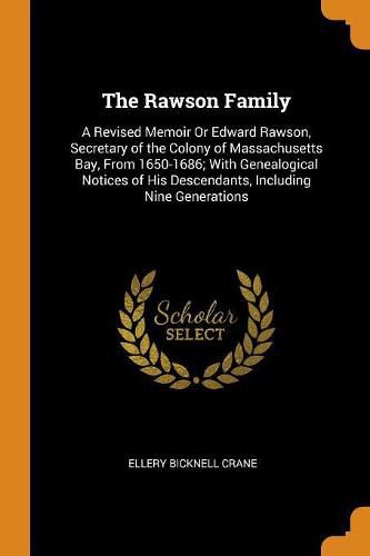 The Rawson Family: A Revised Memoir or Edward Rawson, Secretary of the Colony of Massachusetts Bay, from 1650-1686; With Genealogical Notices of His Descendants, Including Nine Generations