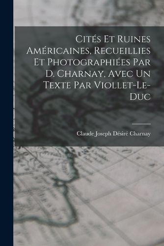 Cover image for Cites Et Ruines Americaines, Recueillies Et Photographiees Par D. Charnay, Avec Un Texte Par Viollet-Le-Duc