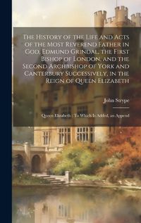 Cover image for The History of the Life and Acts of the Most Reverend Father in God, Edmund Grindal, the First Bishop of London, and the Second Archbishop of York and Canterbury Successively, in the Reign of Queen Elizabeth