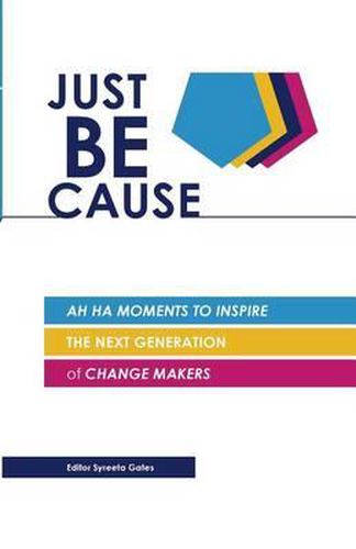 Cover image for Just BE Cause: Ah Ha Moments To Inspire the Next Generation of Change Makers