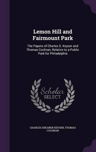 Lemon Hill and Fairmount Park: The Papers of Charles S. Keyser and Thomas Cochran, Relative to a Public Park for Philadelphia