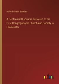 Cover image for A Centennial Discourse Delivered to the First Congregational Church and Society in Leominster