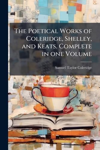 Cover image for The Poetical Works of Coleridge, Shelley, and Keats. Complete in One Volume. - Scholar's Choice Edition
