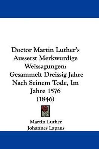 Cover image for Doctor Martin Luther's Ausserst Merkwurdige Weissagungen: Gesammelt Dreissig Jahre Nach Seinem Tode, Im Jahre 1576 (1846)