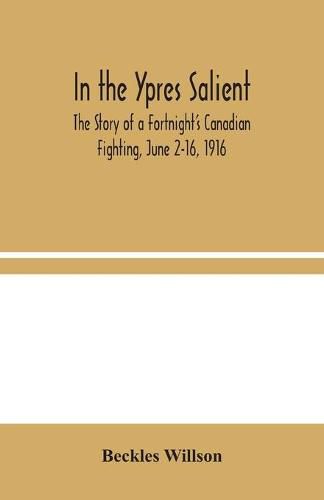 In the Ypres Salient: The Story of a Fortnight's Canadian Fighting, June 2-16, 1916