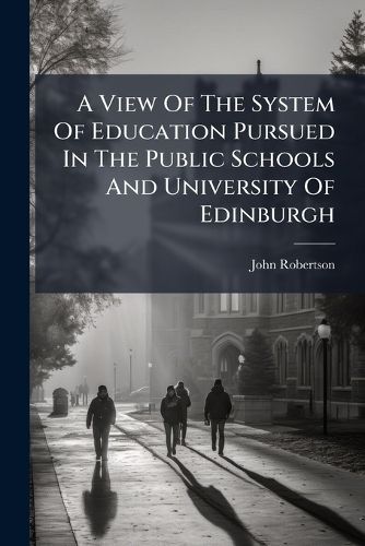Cover image for A View Of The System Of Education Pursued In The Public Schools And University Of Edinburgh