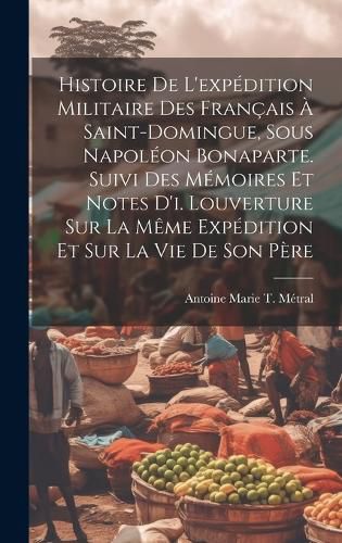 Cover image for Histoire De L'expedition Militaire Des Francais A Saint-Domingue, Sous Napoleon Bonaparte. Suivi Des Memoires Et Notes D'i. Louverture Sur La Meme Expedition Et Sur La Vie De Son Pere