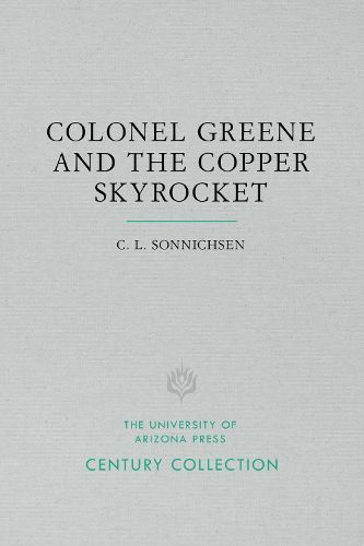 Cover image for Colonel Greene and the Copper Skyrocket: The Spectacular Rise and Fall of William Cornell Greene: Copper King, Cattle Baron, and Promoter Extraordinary in Mexico, the American Southwest, and the New York Financial District