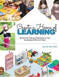 Cover image for Create a Home of Learning: Screen-Free Toys and Techniques for Your Developing Child, 0 to 8 Years