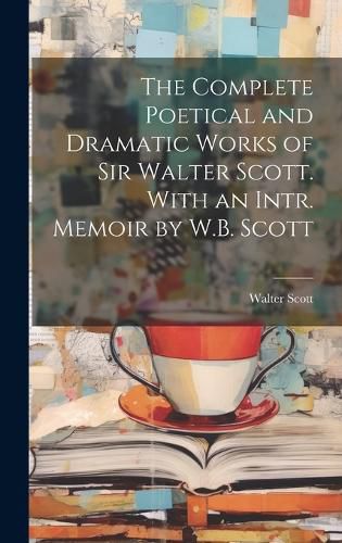 Cover image for The Complete Poetical and Dramatic Works of Sir Walter Scott. With an Intr. Memoir by W.B. Scott