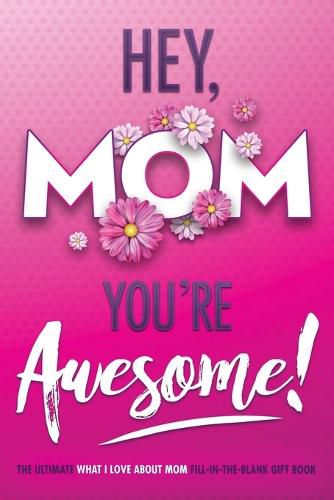 Cover image for Hey, Mom You're Awesome! the Ultimate What I Love about Mom Fill-In-the-Blank Gift Book: (Things I Love about You Book for Mom Prompted Fill in Blank I Love You Book)