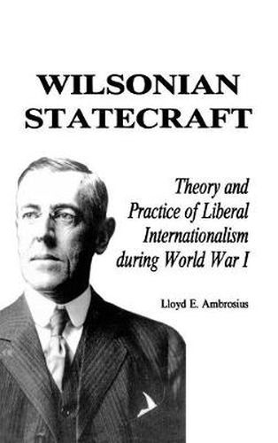 Cover image for Wilsonian Statecraft: Theory and Practice of Liberal Internationalism During World War I (America in the Modern World)