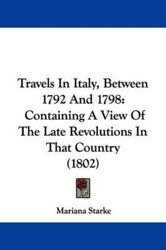 Cover image for Travels in Italy, Between 1792 and 1798: Containing a View of the Late Revolutions in That Country (1802)