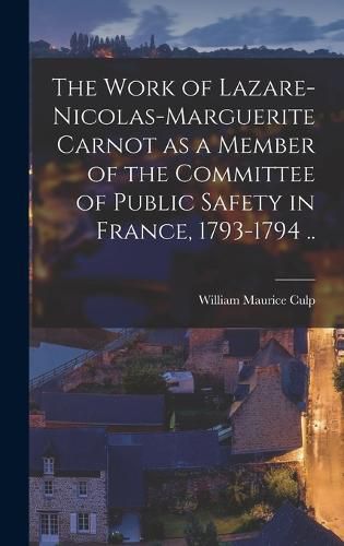 The Work of Lazare-Nicolas-Marguerite Carnot as a Member of the Committee of Public Safety in France, 1793-1794 ..