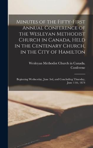 Minutes of the Fifty-first Annual Conference of the Wesleyan Methodist Church in Canada, Held in the Centenary Church, in the City of Hamilton [microform]: Beginning Wednesday, June 3rd, and Concluding Thursday, June 11th, 1874