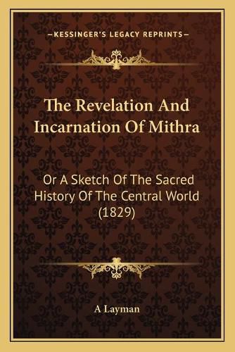 Cover image for The Revelation and Incarnation of Mithra: Or a Sketch of the Sacred History of the Central World (1829)